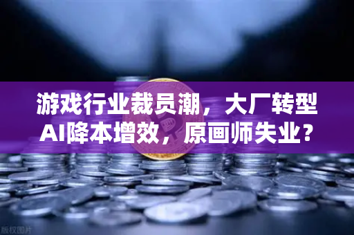 游戏行业裁员潮,大厂转型AI降本增效,原画师失业?深度解析与未来出路-第1张图片-欧易交易所 游戏行业裁员潮,大厂转型AI降本增效,原画师失业?深度解析与未来出路-第1张图片-欧易交易所