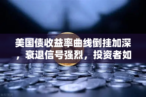 美国债收益率曲线倒挂加深，衰退信号强烈，投资者如何应对？