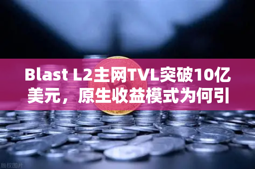 Blast L2主网TVL突破10亿美元，原生收益模式为何引爆市场？