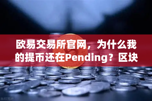 欧易交易所官网，为什么我的提币还在Pending？区块确认数科普指南