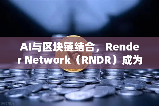 AI与区块链结合，Render Network（RNDR）成为AI算力龙头，欧易交易所官网布局未来