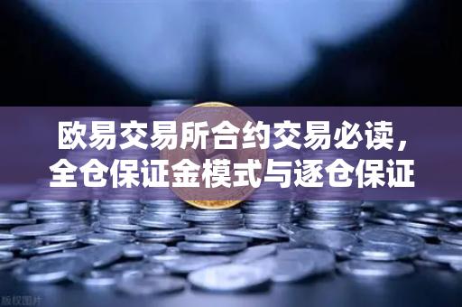 欧易交易所合约交易必读，全仓保证金模式与逐仓保证金强平区别全解析