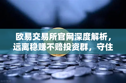 欧易交易所官网深度解析,远离稳赚不赔投资群,守住资产安全防线-第1张图片-欧易交易所 欧易交易所官网深度解析,远离稳赚不赔投资群,守住资产安全防线-第1张图片-欧易交易所
