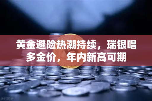 黄金避险热潮持续，瑞银唱多金价，年内新高可期