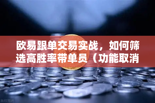 欧易跟单交易实战，如何筛选高胜率带单员（功能取消前回顾）-第1张图片-欧易交易所