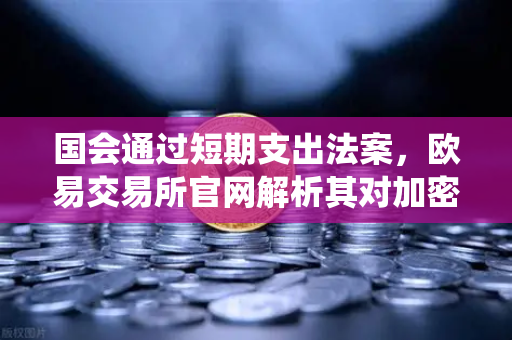 国会通过短期支出法案，欧易交易所官网解析其对加密市场的系统性影响