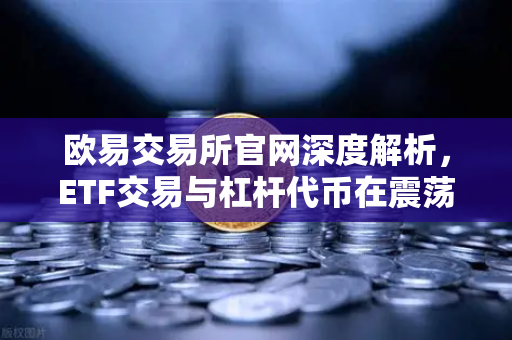 欧易交易所官网深度解析，ETF交易与杠杆代币在震荡市与单边市中的实战运用