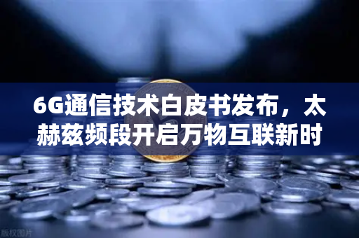 6G通信技术白皮书发布，太赫兹频段开启万物互联新时代，欧易交易所官网解读产业机遇