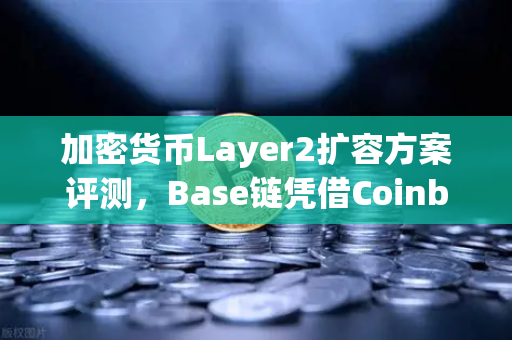 加密货币Layer2扩容方案评测，Base链凭借Coinbase背景快速崛起，欧易交易所用户如何把握新机遇？