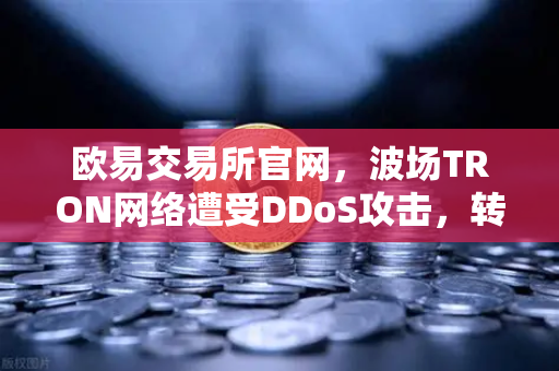 欧易交易所官网，波场TRON网络遭受DDoS攻击，转账延迟数小时深度解读