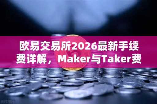 欧易交易所2026最新手续费详解，Maker与Taker费率全解析