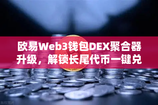 欧易Web3钱包DEX聚合器升级，解锁长尾代币一键兑换新纪元