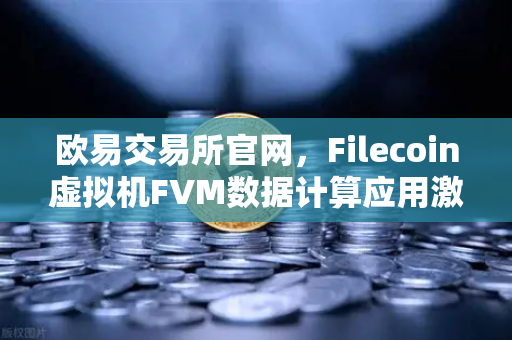 欧易交易所官网，Filecoin虚拟机FVM数据计算应用激增，Web3生态迎来新突破