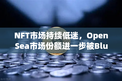 NFT市场持续低迷，OpenSea市场份额进一步被Blur侵蚀，欧易如何破局？