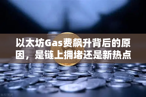 以太坊Gas费飙升背后的原因，是链上拥堵还是新热点爆发？