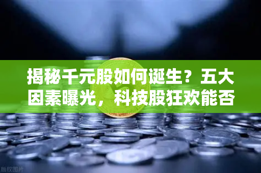 揭秘千元股如何诞生？五大因素曝光，科技股狂欢能否惠及区块链板块？