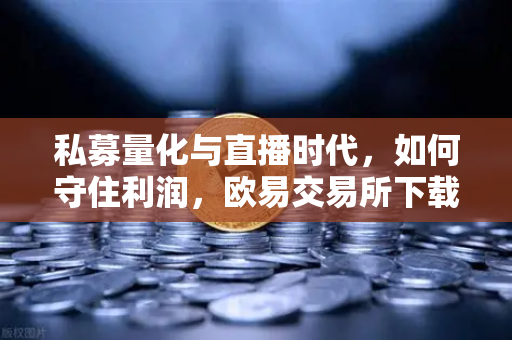 私募量化与直播时代，如何守住利润，欧易交易所下载教你破局