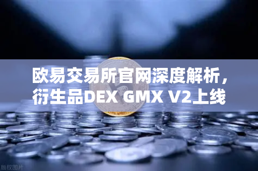 欧易交易所官网深度解析，衍生品DEX GMX V2上线，长尾资产交易迎来新纪元