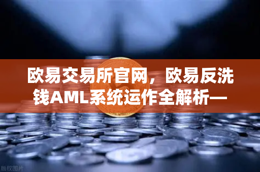 欧易交易所官网，欧易反洗钱AML系统运作全解析—图计算如何精准追踪资金流向？