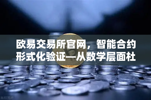 欧易交易所官网，智能合约形式化验证—从数学层面杜绝代码漏洞