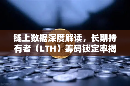 链上数据深度解读，长期持有者（LTH）筹码锁定率揭示市场底部信号