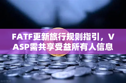 FATF更新旅行规则指引，VASP需共享受益所有人信息，欧易交易所如何应对？