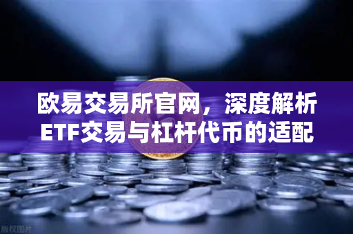 欧易交易所官网，深度解析ETF交易与杠杆代币的适配人群