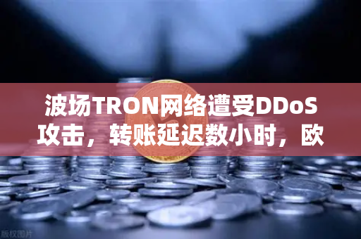 波场TRON网络遭受DDoS攻击，转账延迟数小时，欧易交易所如何应对？-第1张图片-欧易交易所