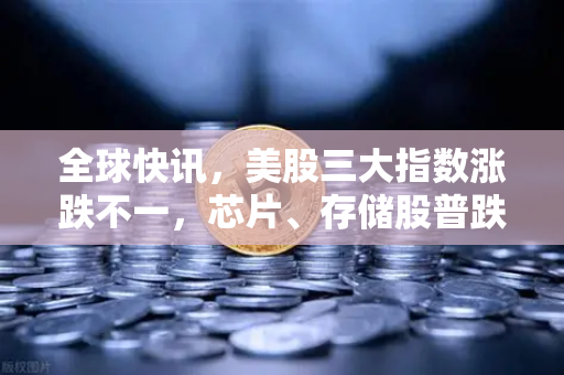 全球快讯，美股三大指数涨跌不一，芯片、存储股普跌—市场情绪分化，投资策略如何调整？