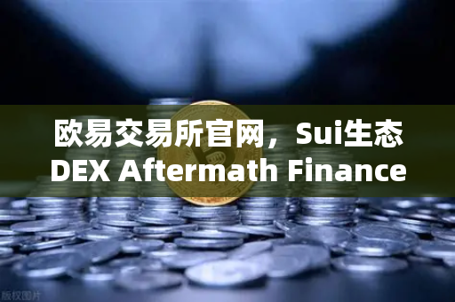 欧易交易所官网，Sui生态DEX Aftermath Finance TVL突破5000万美元，DeFi赛道迎来新机遇