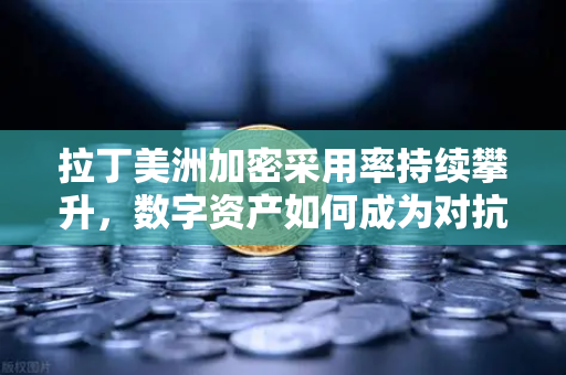 拉丁美洲加密采用率持续攀升，数字资产如何成为对抗货币贬值的利器-第1张图片-欧易交易所