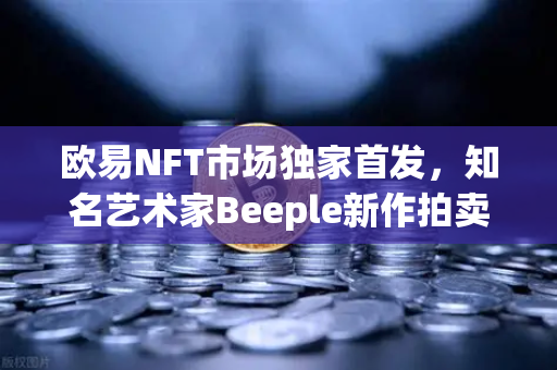 欧易NFT市场独家首发，知名艺术家Beeple新作拍卖，数字艺术再掀热潮