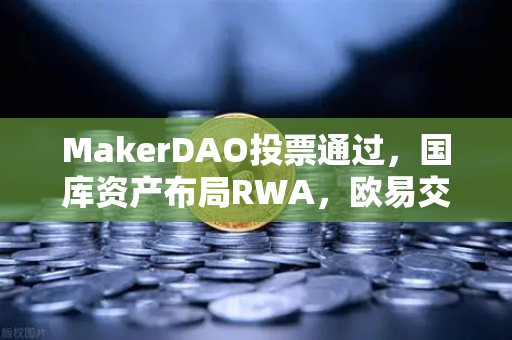 MakerDAO投票通过，国库资产布局RWA，欧易交易所下载用户如何把握DeFi新机遇？