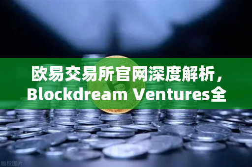 欧易交易所官网深度解析，Blockdream Ventures全球投资版图与最新Portfolio大揭秘