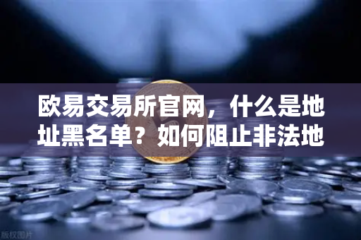 欧易交易所官网，什么是地址黑名单？如何阻止非法地址的资金流入？