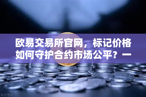 欧易交易所官网，标记价格如何守护合约市场公平？一文读懂防操纵机制