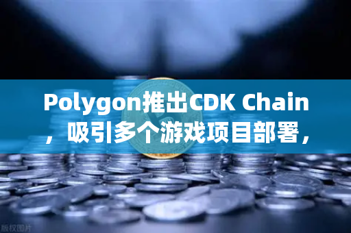 Polygon推出CDK Chain，吸引多个游戏项目部署，区块链游戏生态迎来新拐点