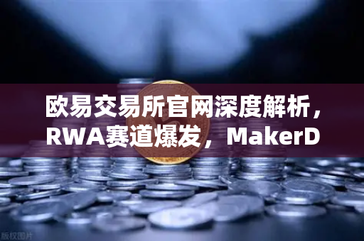 欧易交易所官网深度解析，RWA赛道爆发，MakerDAO美国国债持仓激增背后的投资逻辑