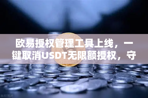 欧易授权管理工具上线，一键取消USDT无限额授权，守护数字资产安全