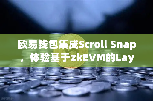 欧易钱包集成Scroll Snap，体验基于zkEVM的Layer2全新生态