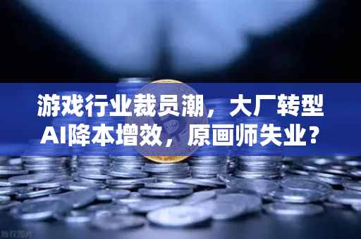 游戏行业裁员潮，大厂转型AI降本增效，原画师失业？