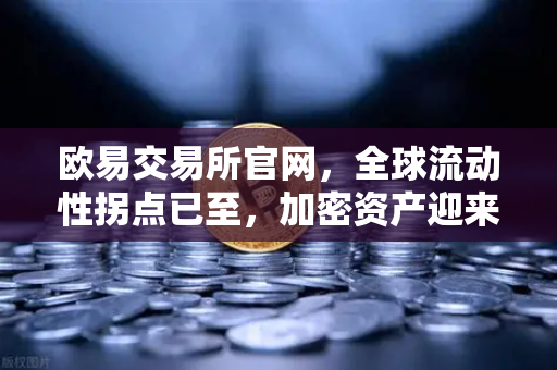 欧易交易所官网，全球流动性拐点已至，加密资产迎来黄金窗口