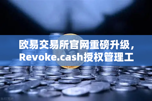 欧易交易所官网重磅升级，Revoke.cash授权管理工具集成Web3钱包，用户资产安全再加固