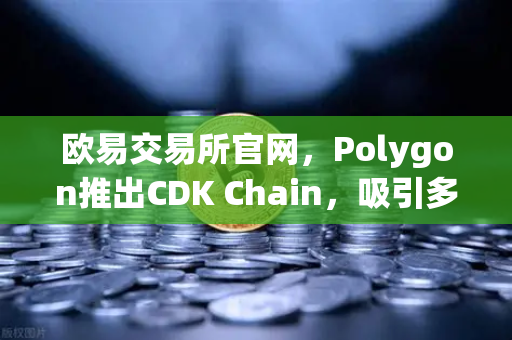 欧易交易所官网，Polygon推出CDK Chain，吸引多个游戏项目部署，Web3游戏生态迎来新契机
