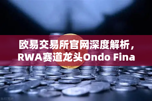 欧易交易所官网深度解析，RWA赛道龙头Ondo Finance管理资产规模突破5亿美元，现实世界资产代币化浪潮来袭-第1张图片-欧易交易所