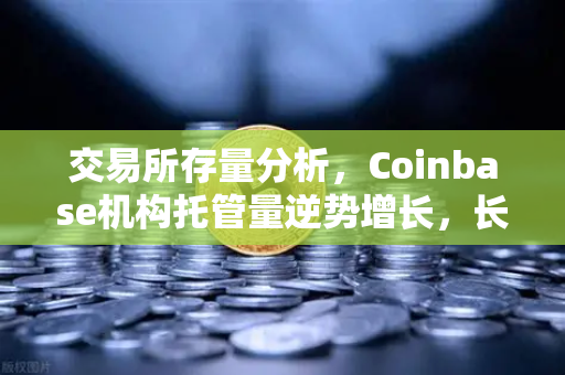 交易所存量分析，Coinbase机构托管量逆势增长，长线信心犹在