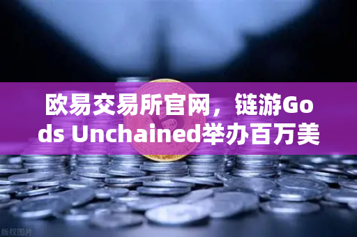 欧易交易所官网，链游Gods Unchained举办百万美元锦标赛，引爆区块链游戏新浪潮