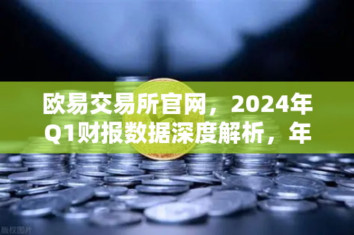 欧易交易所官网，2024年Q1财报数据深度解析，年报季报披露76家分红转增引关注