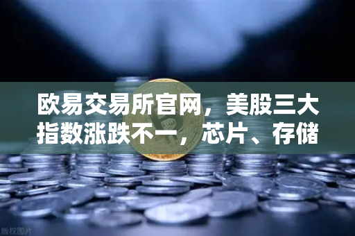 欧易交易所官网，美股三大指数涨跌不一，芯片、存储股普跌，市场波动下如何布局？