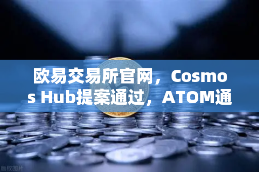 欧易交易所官网，Cosmos Hub提案通过，ATOM通胀率调整为7%深度解读与市场影响